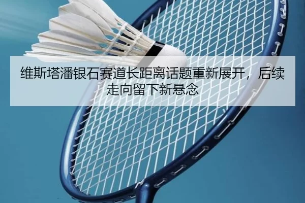 维斯塔潘银石赛道长距离话题重新展开，后续走向留下新悬念